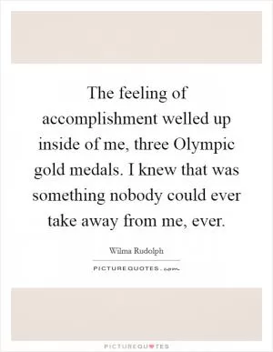 The feeling of accomplishment welled up inside of me, three Olympic gold medals. I knew that was something nobody could ever take away from me, ever Picture Quote #1