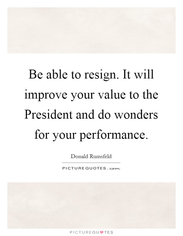 Be able to resign. It will improve your value to the President and do wonders for your performance Picture Quote #1