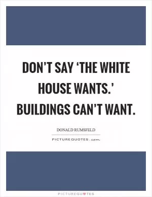 Don’t say ‘the White House wants.’ Buildings can’t want Picture Quote #1