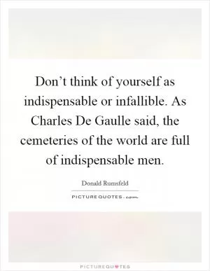 Don’t think of yourself as indispensable or infallible. As Charles De Gaulle said, the cemeteries of the world are full of indispensable men Picture Quote #1