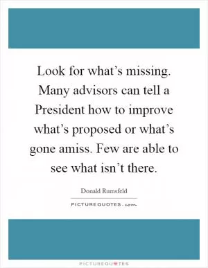Look for what’s missing. Many advisors can tell a President how to improve what’s proposed or what’s gone amiss. Few are able to see what isn’t there Picture Quote #1