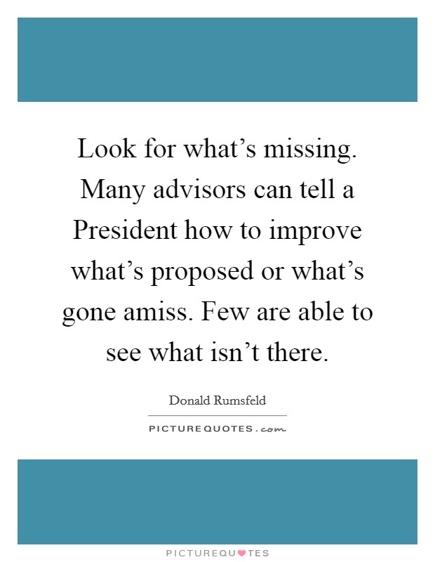 Look for what's missing. Many advisors can tell a President how to improve what's proposed or what's gone amiss. Few are able to see what isn't there Picture Quote #1