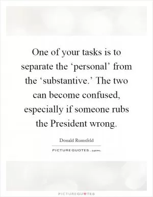 One of your tasks is to separate the ‘personal’ from the ‘substantive.’ The two can become confused, especially if someone rubs the President wrong Picture Quote #1