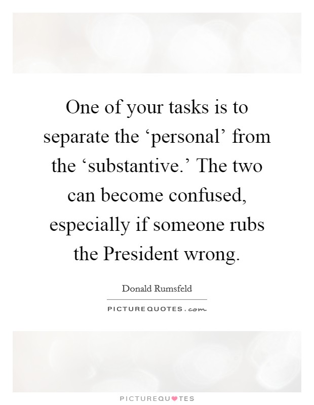 One of your tasks is to separate the ‘personal' from the ‘substantive.' The two can become confused, especially if someone rubs the President wrong Picture Quote #1