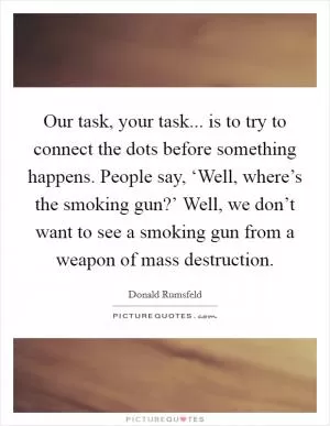 Our task, your task... is to try to connect the dots before something happens. People say, ‘Well, where’s the smoking gun?’ Well, we don’t want to see a smoking gun from a weapon of mass destruction Picture Quote #1