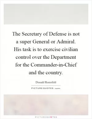 The Secretary of Defense is not a super General or Admiral. His task is to exercise civilian control over the Department for the Commander-in-Chief and the country Picture Quote #1