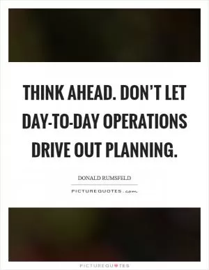 Think ahead. Don’t let day-to-day operations drive out planning Picture Quote #1