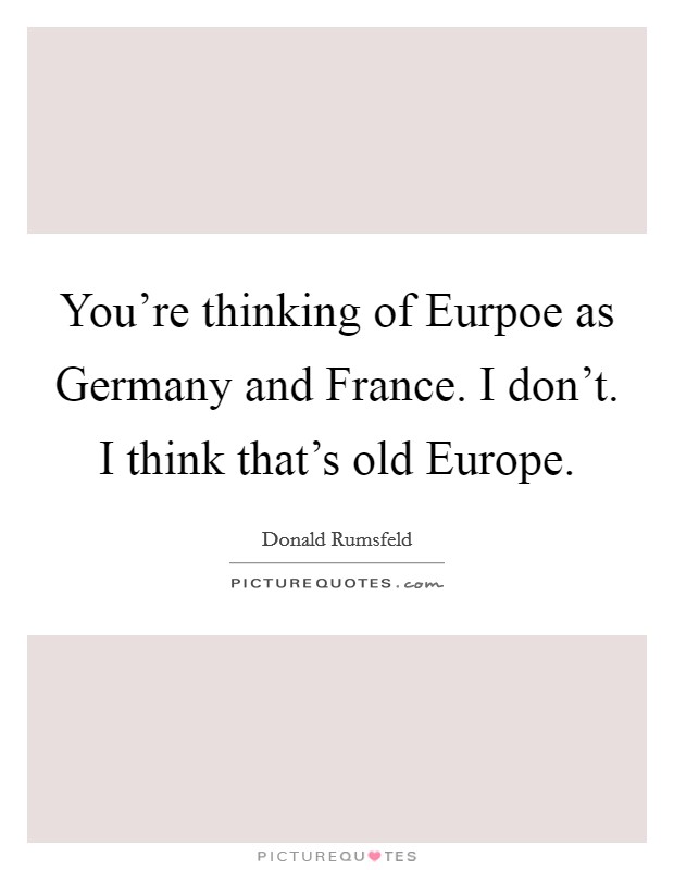 You're thinking of Eurpoe as Germany and France. I don't. I think that's old Europe Picture Quote #1
