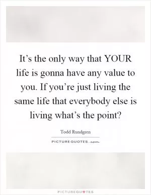 It’s the only way that YOUR life is gonna have any value to you. If you’re just living the same life that everybody else is living what’s the point? Picture Quote #1