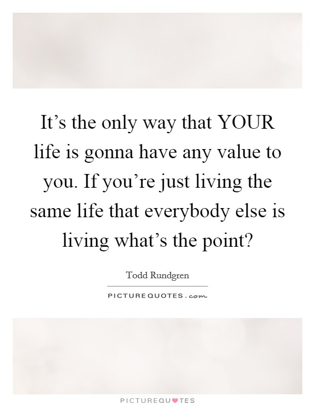 It's the only way that YOUR life is gonna have any value to you. If you're just living the same life that everybody else is living what's the point? Picture Quote #1