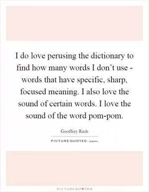 I do love perusing the dictionary to find how many words I don’t use - words that have specific, sharp, focused meaning. I also love the sound of certain words. I love the sound of the word pom-pom Picture Quote #1