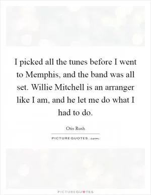 I picked all the tunes before I went to Memphis, and the band was all set. Willie Mitchell is an arranger like I am, and he let me do what I had to do Picture Quote #1