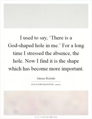 I used to say, ‘There is a God-shaped hole in me.’ For a long time I stressed the absence, the hole. Now I find it is the shape which has become more important Picture Quote #1
