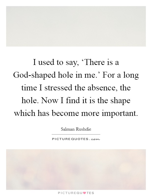 I used to say, ‘There is a God-shaped hole in me.' For a long time I stressed the absence, the hole. Now I find it is the shape which has become more important Picture Quote #1