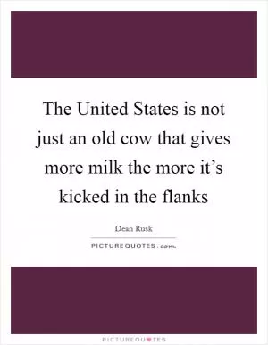 The United States is not just an old cow that gives more milk the more it’s kicked in the flanks Picture Quote #1
