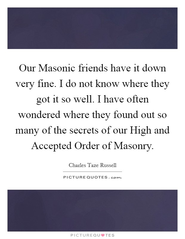 Our Masonic friends have it down very fine. I do not know where they got it so well. I have often wondered where they found out so many of the secrets of our High and Accepted Order of Masonry Picture Quote #1