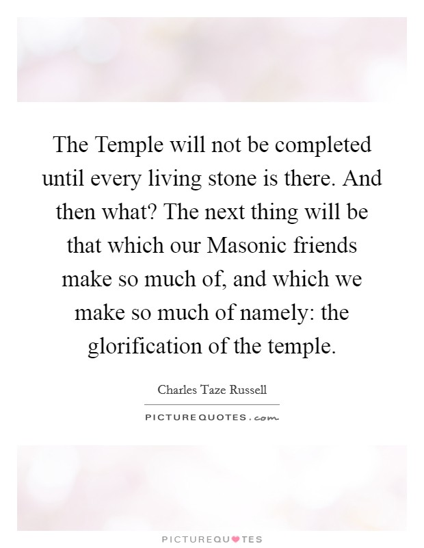 The Temple will not be completed until every living stone is there. And then what? The next thing will be that which our Masonic friends make so much of, and which we make so much of namely: the glorification of the temple Picture Quote #1