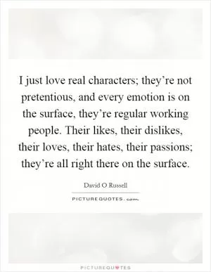 I just love real characters; they’re not pretentious, and every emotion is on the surface, they’re regular working people. Their likes, their dislikes, their loves, their hates, their passions; they’re all right there on the surface Picture Quote #1