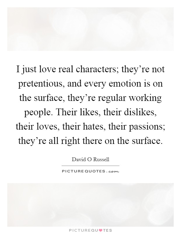 I just love real characters; they're not pretentious, and every emotion is on the surface, they're regular working people. Their likes, their dislikes, their loves, their hates, their passions; they're all right there on the surface Picture Quote #1