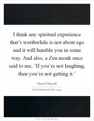 I think any spiritual experience that’s worthwhile is not about ego and it will humble you in some way. And also, a Zen monk once said to me, ‘If you’re not laughing, then you’re not getting it.’ Picture Quote #1