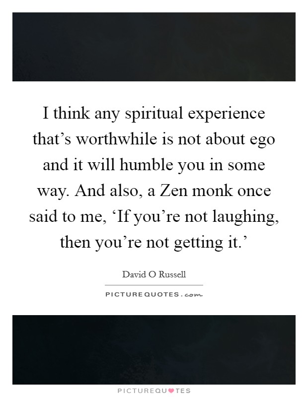 I think any spiritual experience that's worthwhile is not about ego and it will humble you in some way. And also, a Zen monk once said to me, ‘If you're not laughing, then you're not getting it.' Picture Quote #1