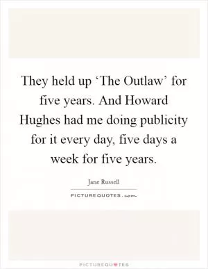 They held up ‘The Outlaw’ for five years. And Howard Hughes had me doing publicity for it every day, five days a week for five years Picture Quote #1