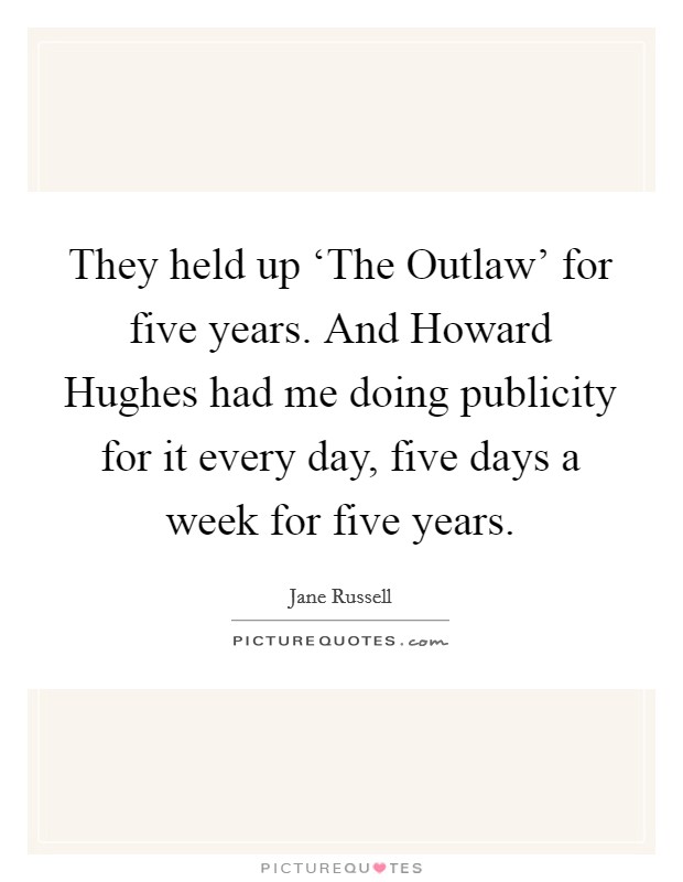 They held up ‘The Outlaw' for five years. And Howard Hughes had me doing publicity for it every day, five days a week for five years Picture Quote #1