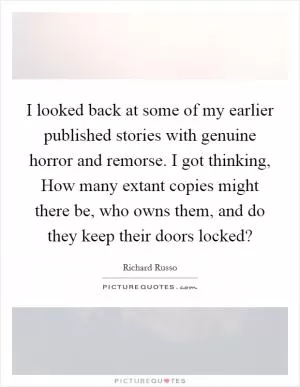 I looked back at some of my earlier published stories with genuine horror and remorse. I got thinking, How many extant copies might there be, who owns them, and do they keep their doors locked? Picture Quote #1