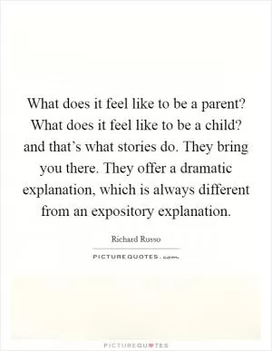 What does it feel like to be a parent? What does it feel like to be a child? and that’s what stories do. They bring you there. They offer a dramatic explanation, which is always different from an expository explanation Picture Quote #1