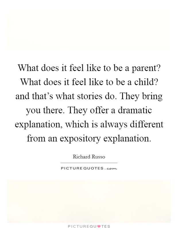 What does it feel like to be a parent? What does it feel like to be a child? and that's what stories do. They bring you there. They offer a dramatic explanation, which is always different from an expository explanation Picture Quote #1