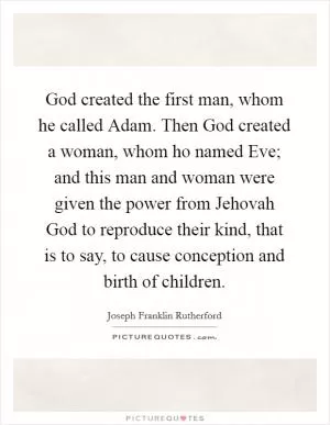 God created the first man, whom he called Adam. Then God created a woman, whom ho named Eve; and this man and woman were given the power from Jehovah God to reproduce their kind, that is to say, to cause conception and birth of children Picture Quote #1