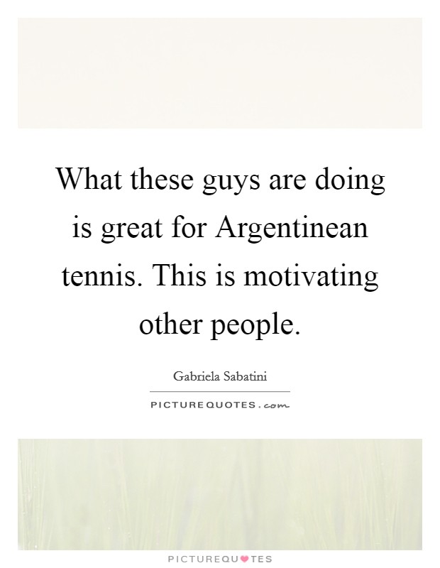 What these guys are doing is great for Argentinean tennis. This is motivating other people Picture Quote #1