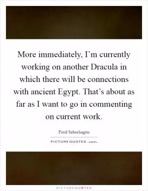 More immediately, I’m currently working on another Dracula in which there will be connections with ancient Egypt. That’s about as far as I want to go in commenting on current work Picture Quote #1