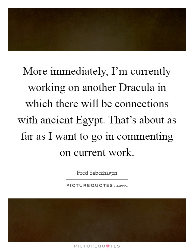 More immediately, I'm currently working on another Dracula in which there will be connections with ancient Egypt. That's about as far as I want to go in commenting on current work Picture Quote #1