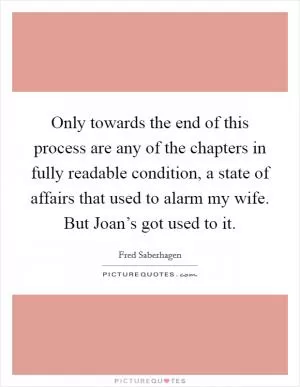 Only towards the end of this process are any of the chapters in fully readable condition, a state of affairs that used to alarm my wife. But Joan’s got used to it Picture Quote #1