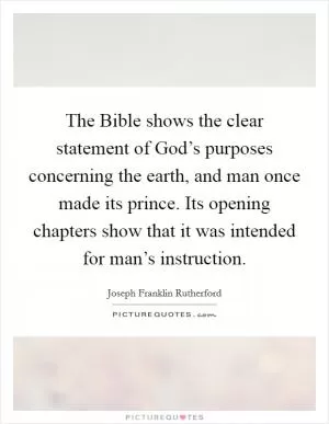 The Bible shows the clear statement of God’s purposes concerning the earth, and man once made its prince. Its opening chapters show that it was intended for man’s instruction Picture Quote #1