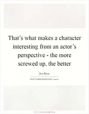 That’s what makes a character interesting from an actor’s perspective - the more screwed up, the better Picture Quote #1
