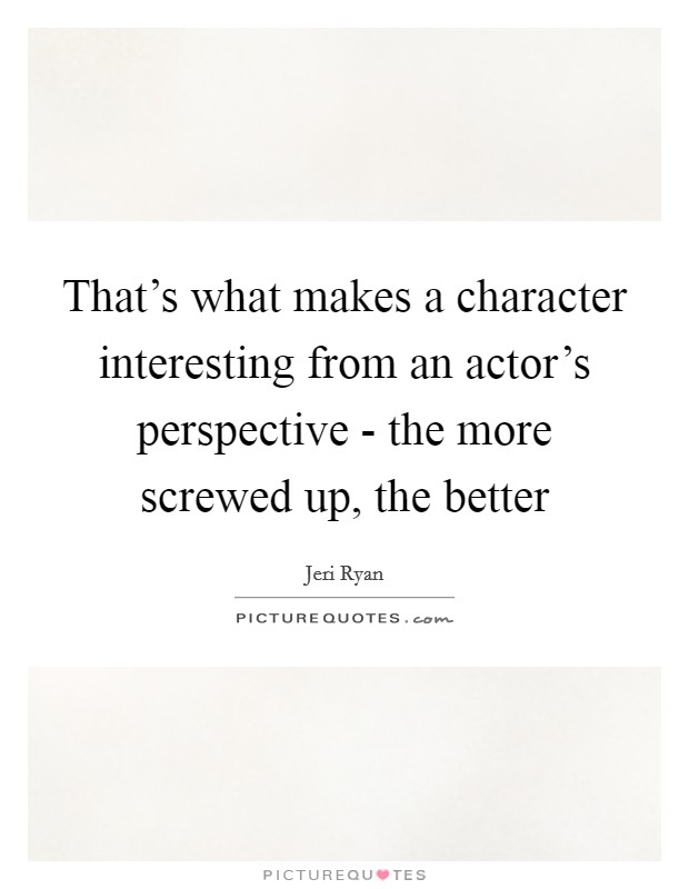 That's what makes a character interesting from an actor's perspective - the more screwed up, the better Picture Quote #1