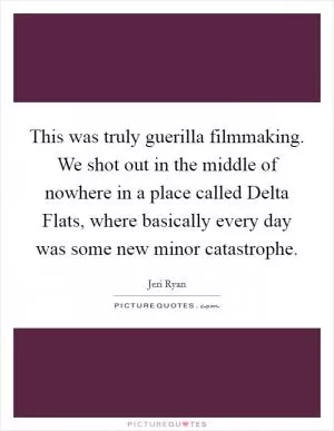 This was truly guerilla filmmaking. We shot out in the middle of nowhere in a place called Delta Flats, where basically every day was some new minor catastrophe Picture Quote #1