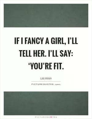 If I fancy a girl, I’ll tell her. I’ll say: ‘You’re fit Picture Quote #1
