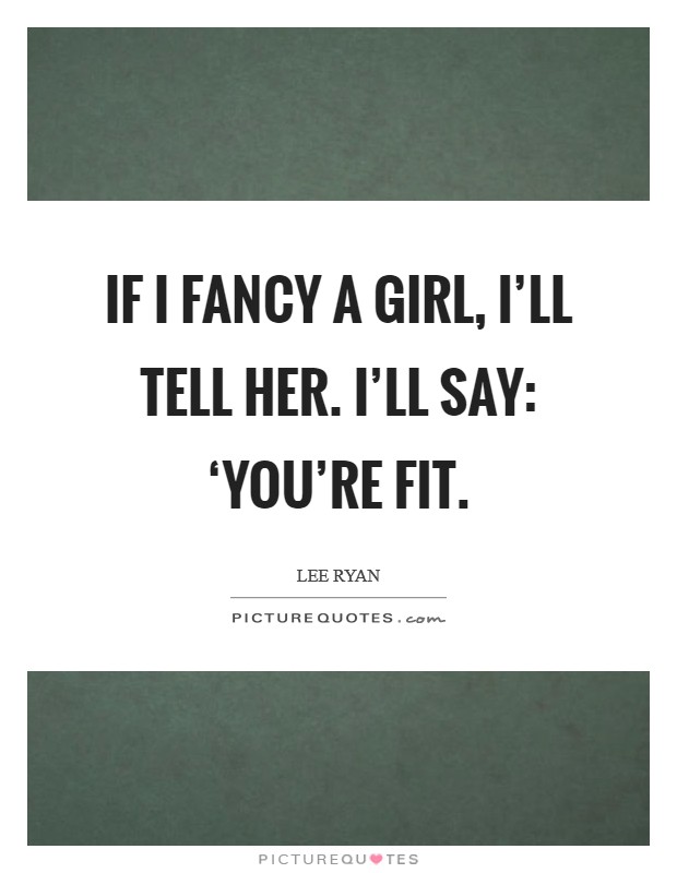 If I fancy a girl, I'll tell her. I'll say: ‘You're fit Picture Quote #1