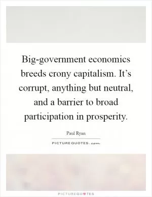 Big-government economics breeds crony capitalism. It’s corrupt, anything but neutral, and a barrier to broad participation in prosperity Picture Quote #1