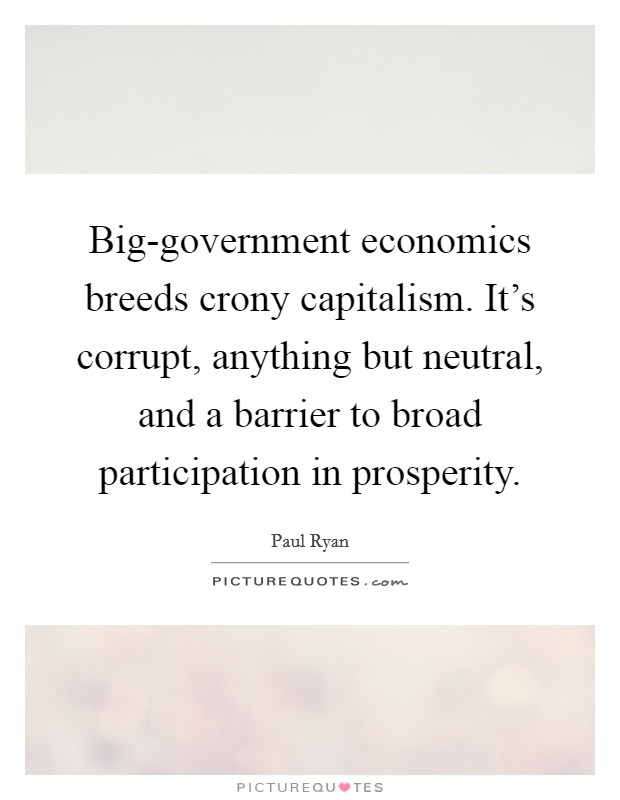 Big-government economics breeds crony capitalism. It's corrupt, anything but neutral, and a barrier to broad participation in prosperity Picture Quote #1
