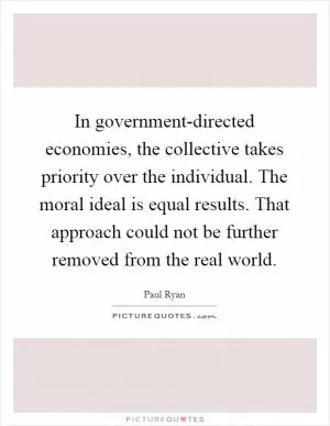 In government-directed economies, the collective takes priority over the individual. The moral ideal is equal results. That approach could not be further removed from the real world Picture Quote #1