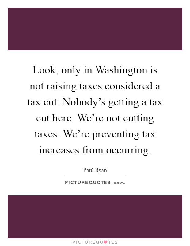 Look, only in Washington is not raising taxes considered a tax cut. Nobody's getting a tax cut here. We're not cutting taxes. We're preventing tax increases from occurring Picture Quote #1
