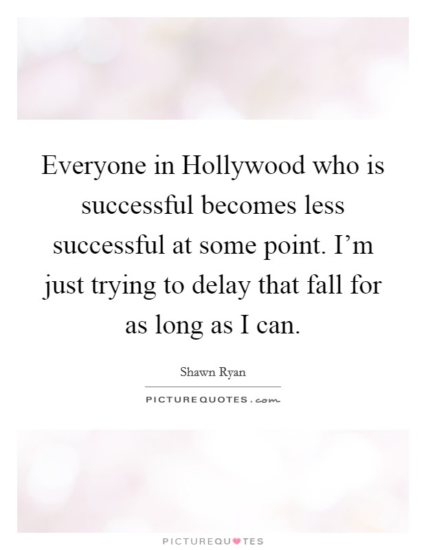 Everyone in Hollywood who is successful becomes less successful at some point. I'm just trying to delay that fall for as long as I can Picture Quote #1