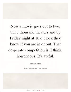 Now a movie goes out to two, three thousand theaters and by Friday night at 10 o’clock they know if you are in or out. That desperate competition is, I think, horrendous. It’s awful Picture Quote #1