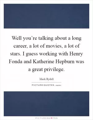Well you’re talking about a long career, a lot of movies, a lot of stars. I guess working with Henry Fonda and Katherine Hepburn was a great privilege Picture Quote #1