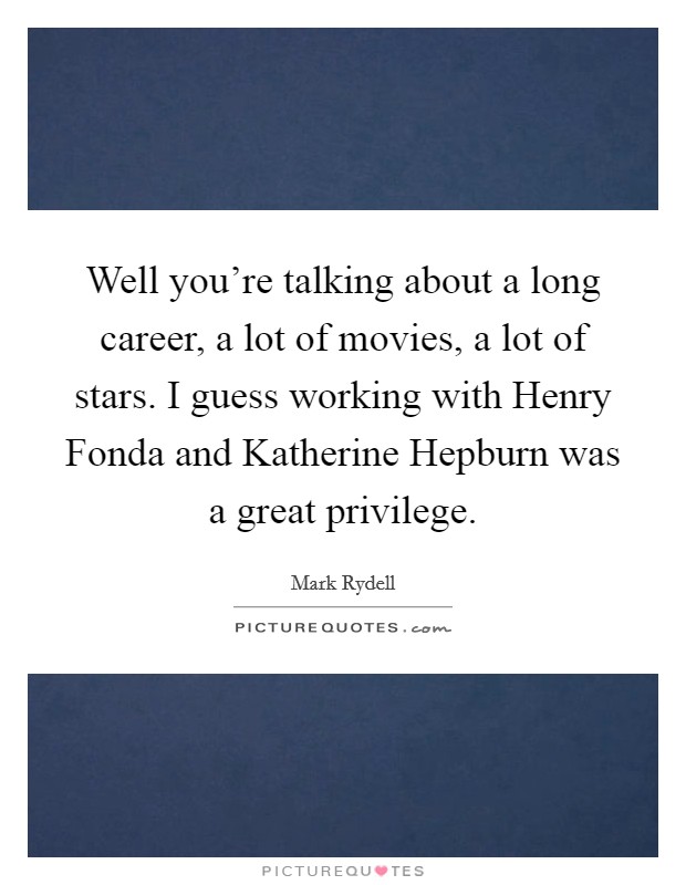 Well you're talking about a long career, a lot of movies, a lot of stars. I guess working with Henry Fonda and Katherine Hepburn was a great privilege Picture Quote #1