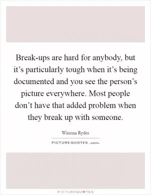 Break-ups are hard for anybody, but it’s particularly tough when it’s being documented and you see the person’s picture everywhere. Most people don’t have that added problem when they break up with someone Picture Quote #1